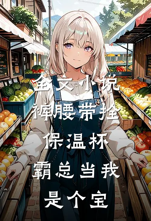 全文小说裤腰带拴保温杯，霸总当我是个宝