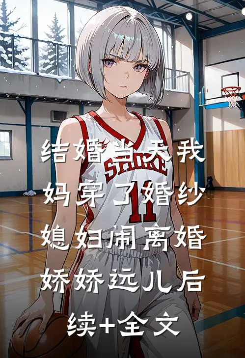 结婚当天我妈穿了婚纱，媳妇闹离婚娇娇远儿后续+全文