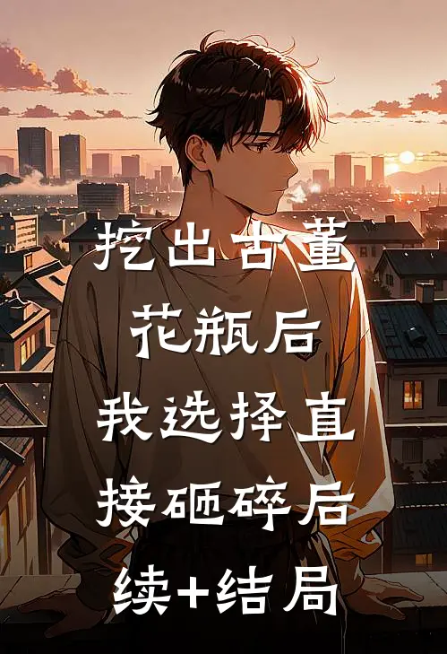 挖出古董花瓶后，我选择直接砸碎后续+结局