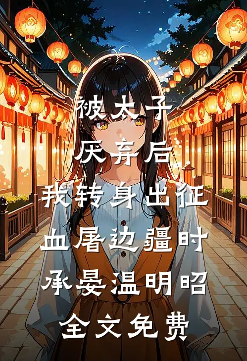 被太子厌弃后，我转身出征血屠边疆时承晏温明昭全文免费