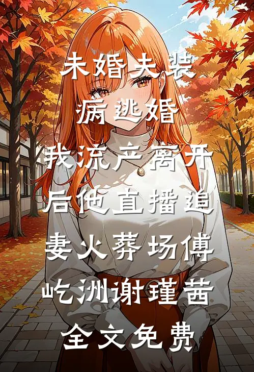 未婚夫装病逃婚，我流产离开后他直播追妻火葬场傅屹洲谢瑾茜全文免费