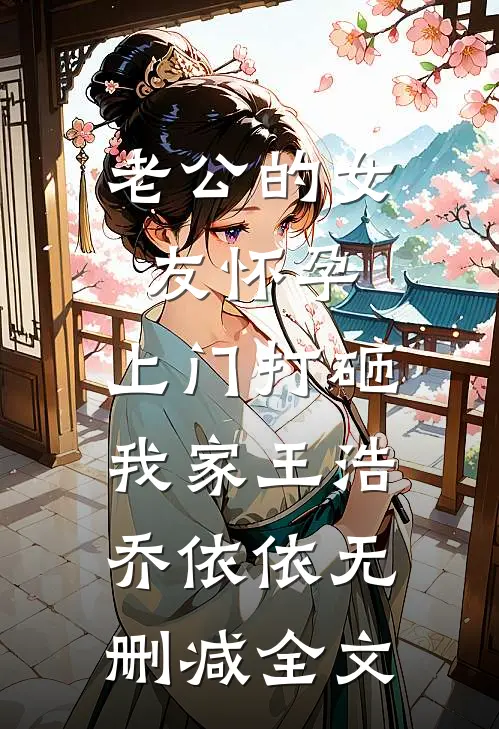 老公的女友怀孕，上门打砸我家王浩乔依依无删减全文