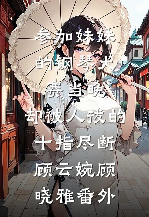 参加妹妹的钢琴大赛当晚，却被人拔的十指尽断顾云婉顾晓雅番外