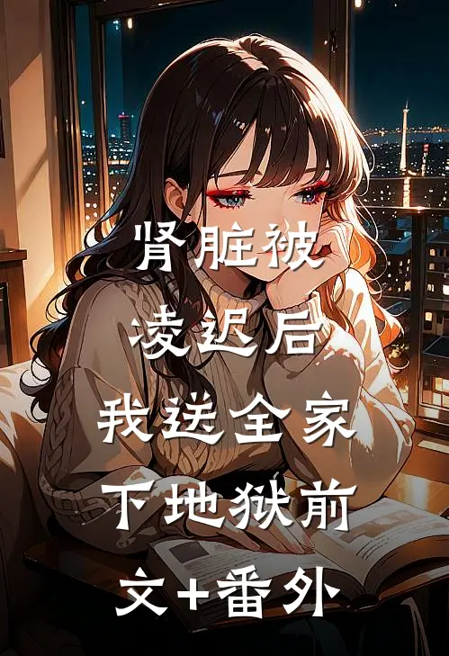 肾脏被凌迟后，我送全家下地狱前文+番外