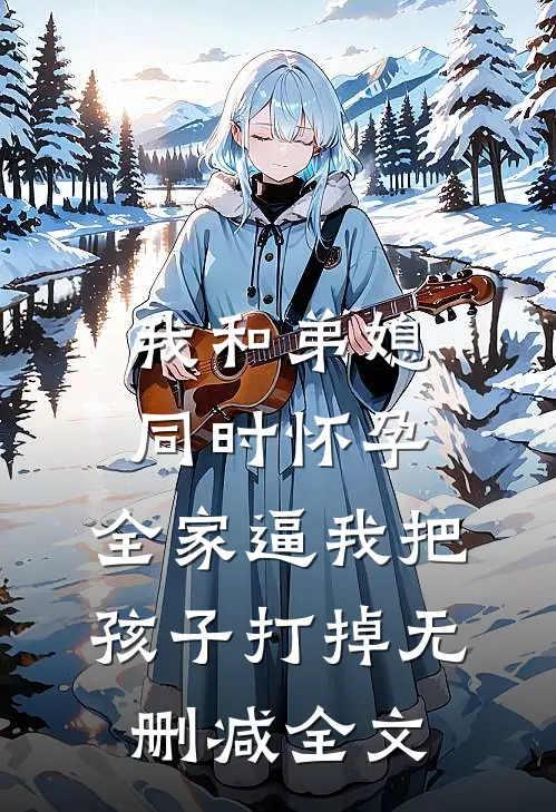 我和弟媳同时怀孕，全家逼我把孩子打掉无删减全文