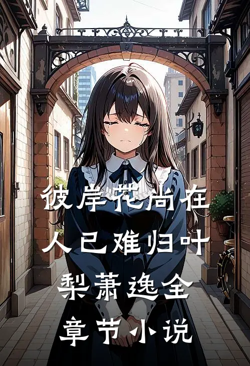 彼岸花尚在，人已难归叶梨萧逸全章节小说