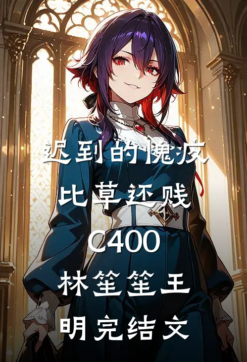 迟到的愧疚比草还贱C400林笙笙王明完结文