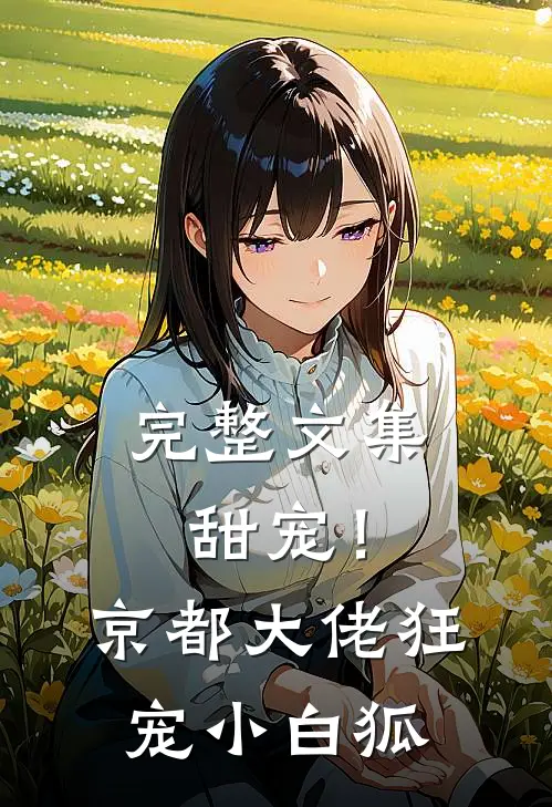 完整文集甜宠！京都大佬狂宠小白狐