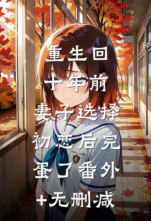 重生回十年前，妻子选择初恋后完蛋了番外+无删减