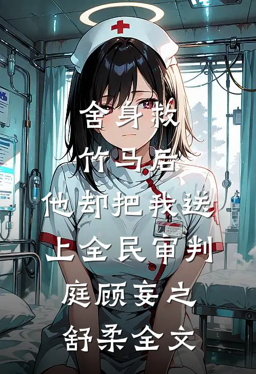 舍身救竹马后，他却把我送上全民审判庭顾妄之舒柔全文