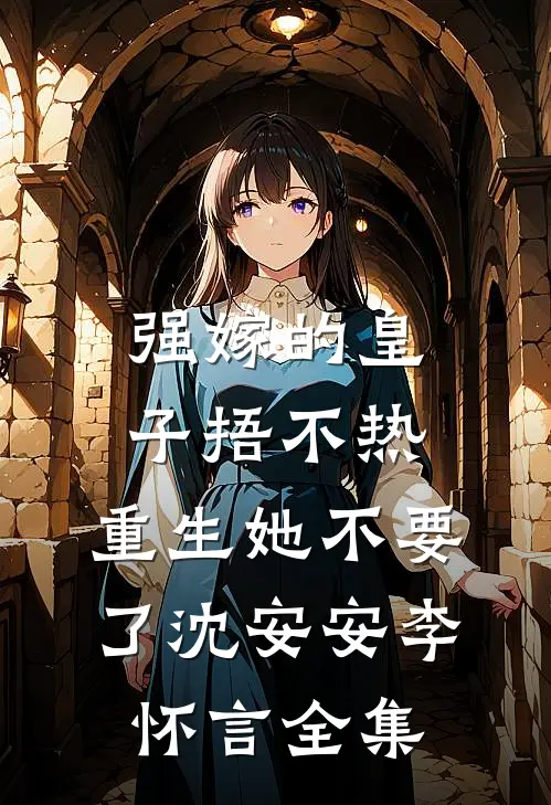 强嫁的皇子捂不热，重生她不要了沈安安李怀言全集