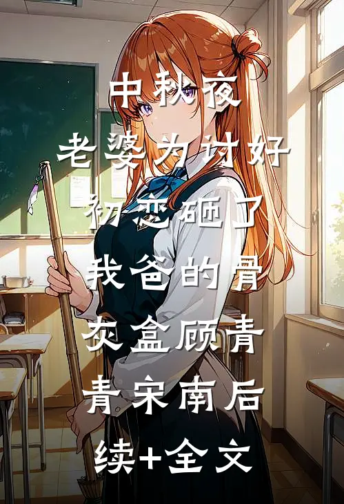 中秋夜，老婆为讨好初恋砸了我爸的骨灰盒顾青青宋南后续+全文