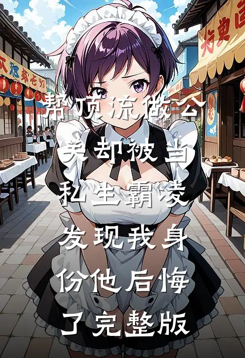 帮顶流做公关却被当私生霸凌，发现我身份他后悔了完整版
