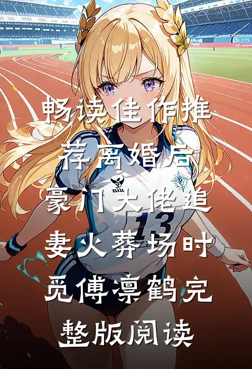 畅读佳作推荐离婚后,豪门大佬追妻火葬场时觅傅凛鹤完整版阅读