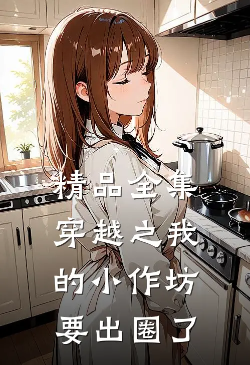精品全集穿越之我的小作坊要出圈了