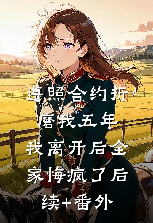 遵照合约折磨我五年，我离开后全家悔疯了后续+番外