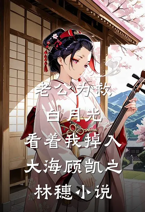 老公为救白月光，看着我掉入大海顾凯之林穗小说