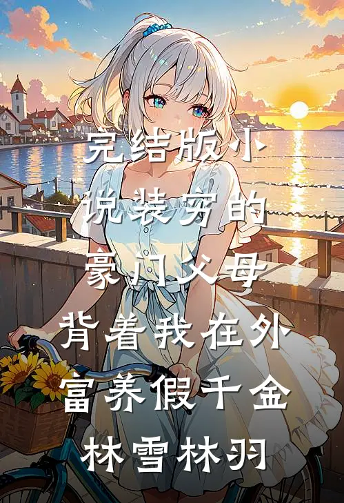 完结版小说装穷的豪门父母，背着我在外富养假千金林雪林羽
