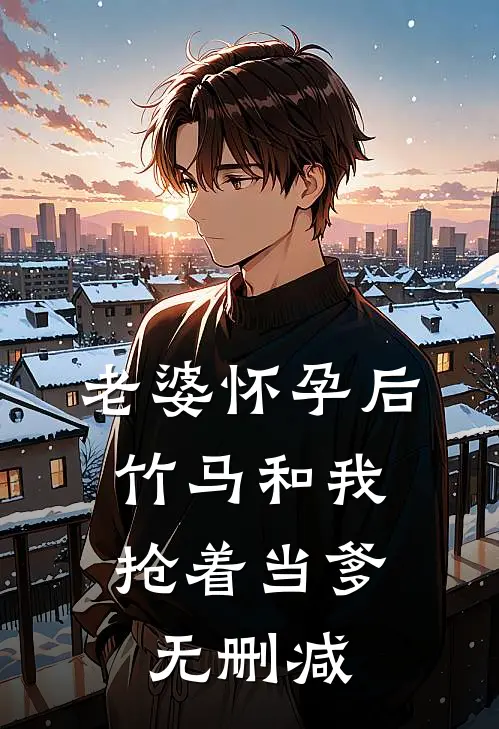 老婆怀孕后，竹马和我抢着当爹无删减