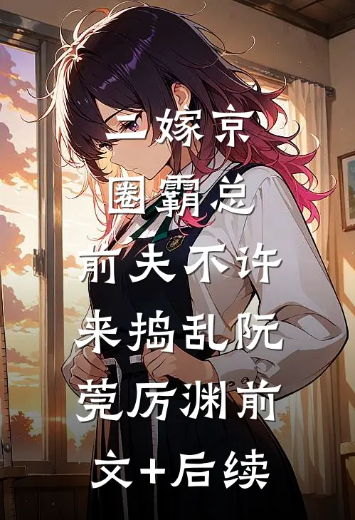 二嫁京圈霸总，前夫不许来捣乱阮莞厉渊前文+后续