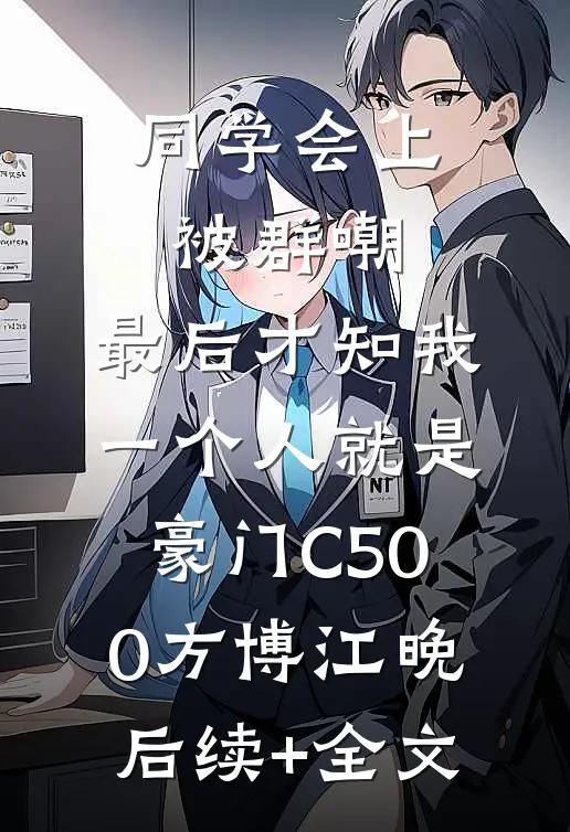 同学会上被群嘲，最后才知我一个人就是豪门C500方博江晚后续+全文