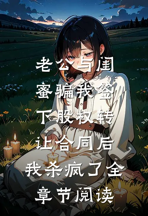 老公与闺蜜骗我签下股权转让合同后，我杀疯了全章节阅读