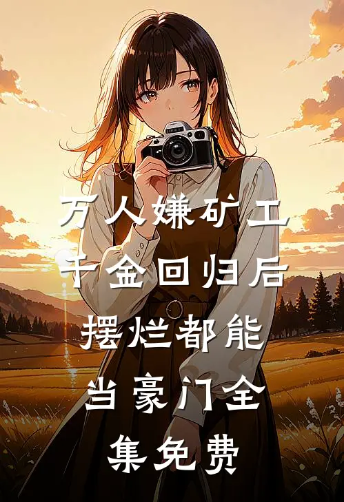 万人嫌矿工千金回归后，摆烂都能当豪门全集免费