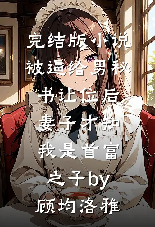 完结版小说被逼给男秘书让位后，妻子才知我是首富之子by顾均洛雅
