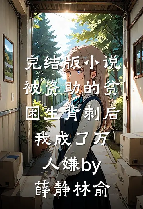 完结版小说被资助的贫困生背刺后，我成了万人嫌by薛静林俞