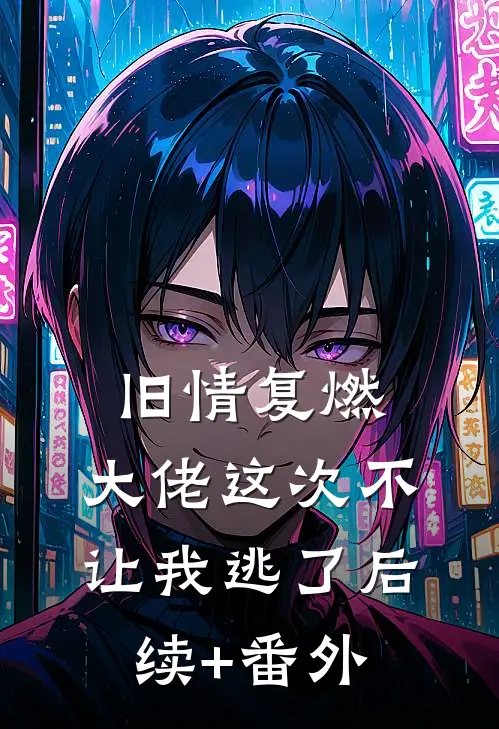 旧情复燃，大佬这次不让我逃了后续+番外