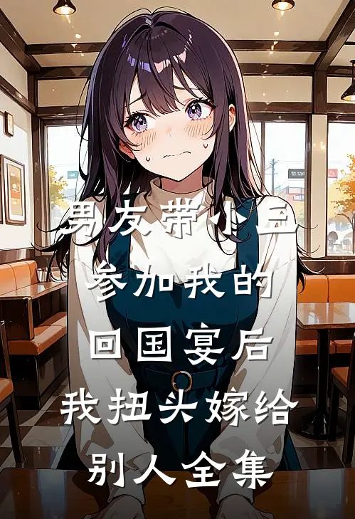 男友带小三参加我的回国宴后，我扭头嫁给别人 全集
