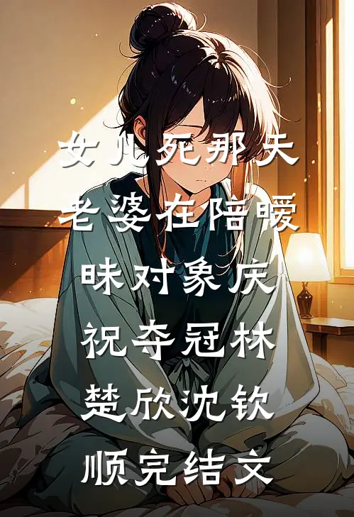 女儿死那天，老婆在陪暧昧对象庆祝夺冠林楚欣沈钦顺完结文