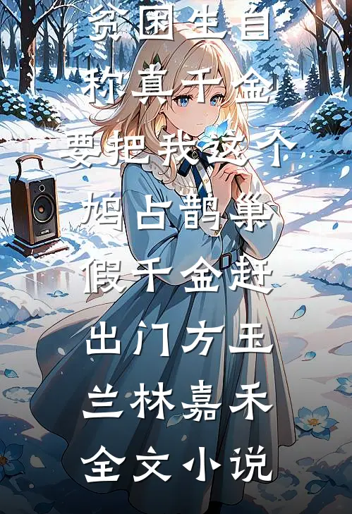贫困生自称真千金，要把我这个鸠占鹊巢假千金赶出门方玉兰林嘉禾全文小说