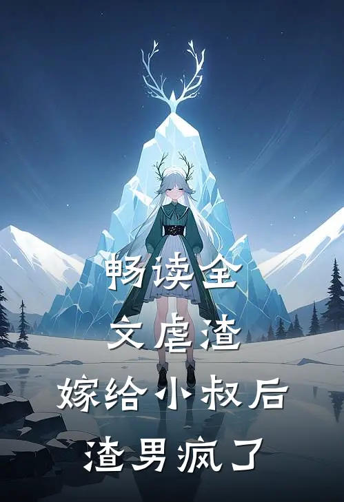 畅读全文虐渣：嫁给小叔后，渣男疯了