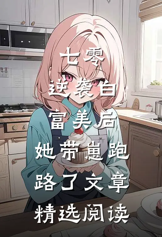 七零：逆袭白富美后，她带崽跑路了文章精选阅读