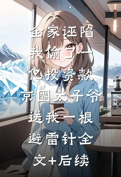 全家诬陷我偷了一亿投资款，京圈太子爷送我一根避雷针全文+后续