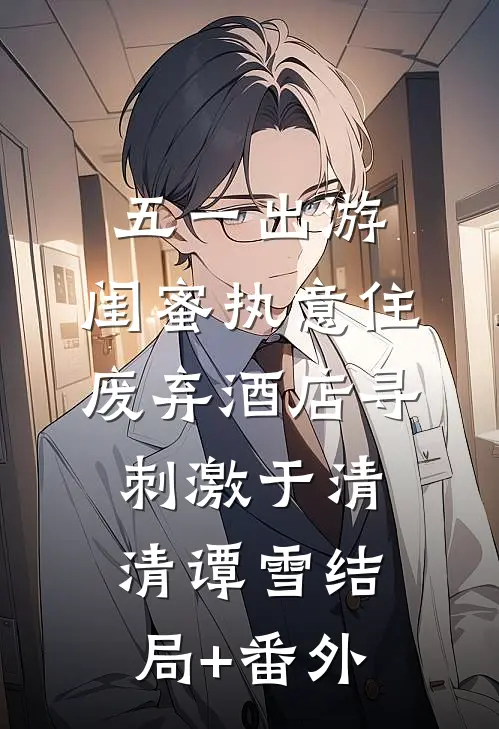五一出游，闺蜜执意住废弃酒店寻刺激于清清谭雪结局+番外