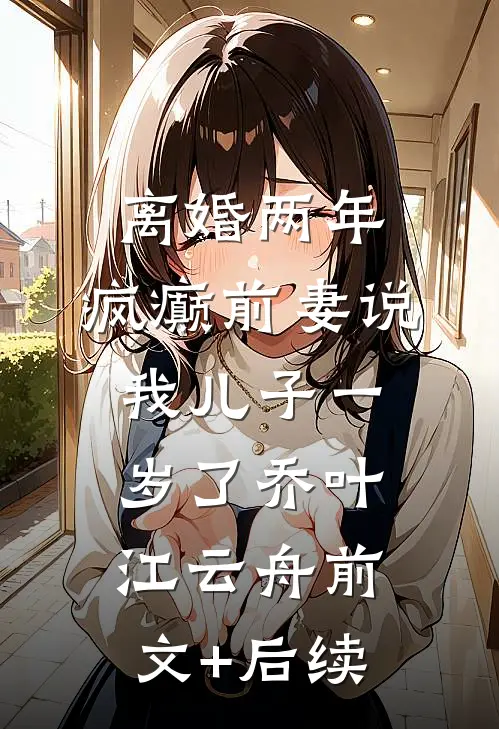 离婚两年，疯癫前妻说我儿子一岁了乔叶江云舟前文+后续