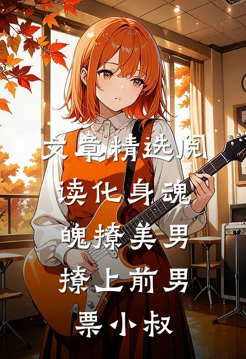 文章精选阅读化身魂魄撩美男，撩上前男票小叔