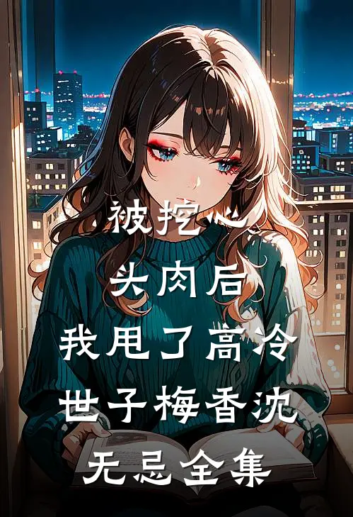 被挖心头肉后，我甩了高冷世子梅香沈无忌 全集
