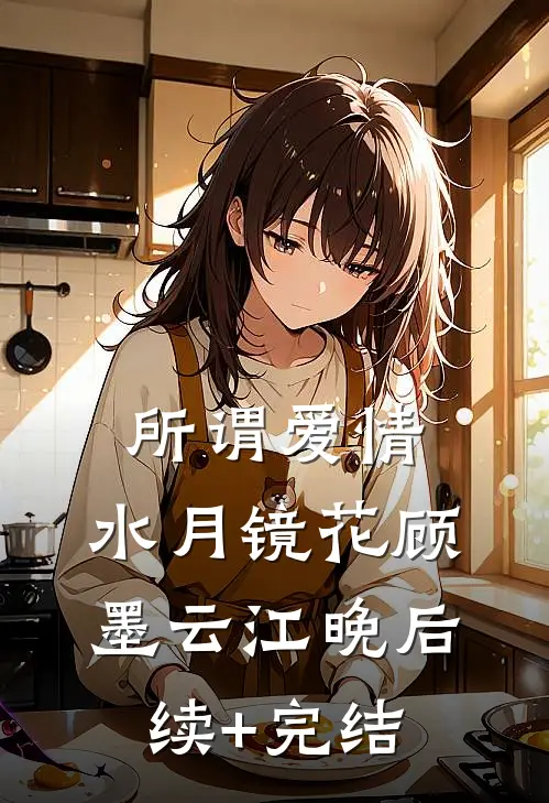所谓爱情，水月镜花顾墨云江晚后续+完结