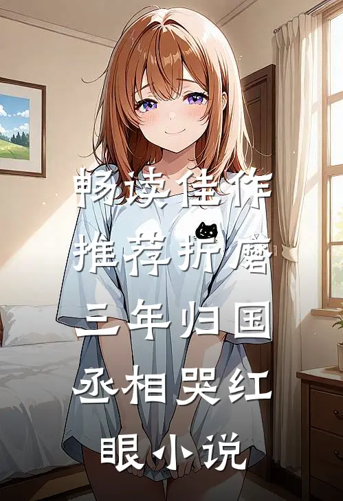 畅读佳作推荐折磨三年归国,丞相哭红眼小说
