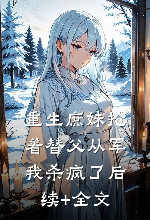 重生庶妹抢着替父从军，我杀疯了后续+全文
