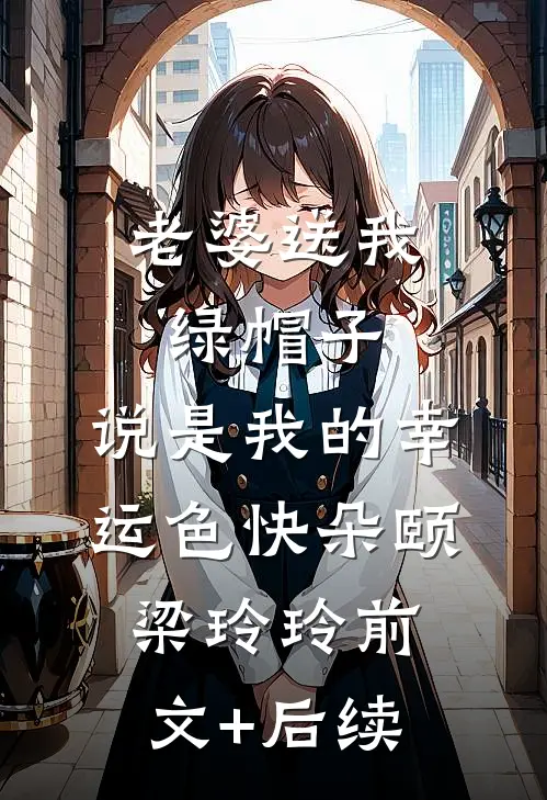 老婆送我绿帽子，说是我的幸运色快朵颐梁玲玲前文+后续