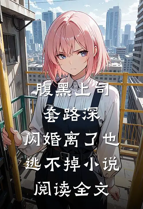 腹黑上司套路深，闪婚离了也逃不掉小说阅读全文