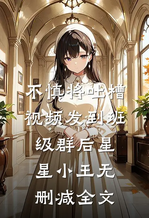 不慎将吐槽视频发到班级群后星星小王无删减全文