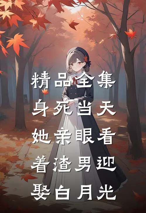 精品全集身死当天，她亲眼看着渣男迎娶白月光