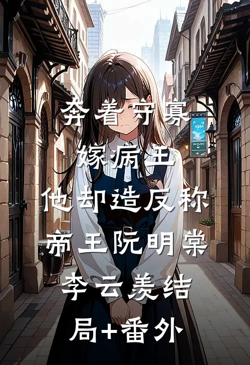 奔着守寡嫁病王，他却造反称帝王阮明棠李云羡结局+番外