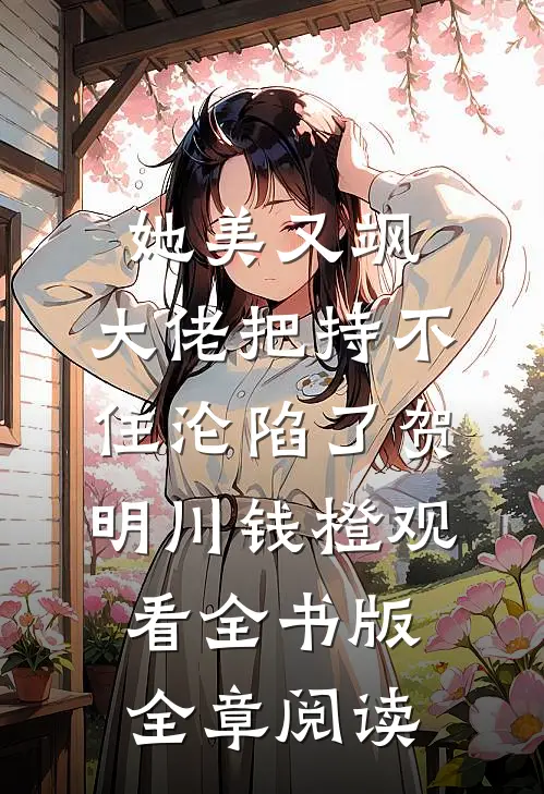 她美又飒，大佬把持不住沦陷了贺明川钱橙观看全书版全章阅读
