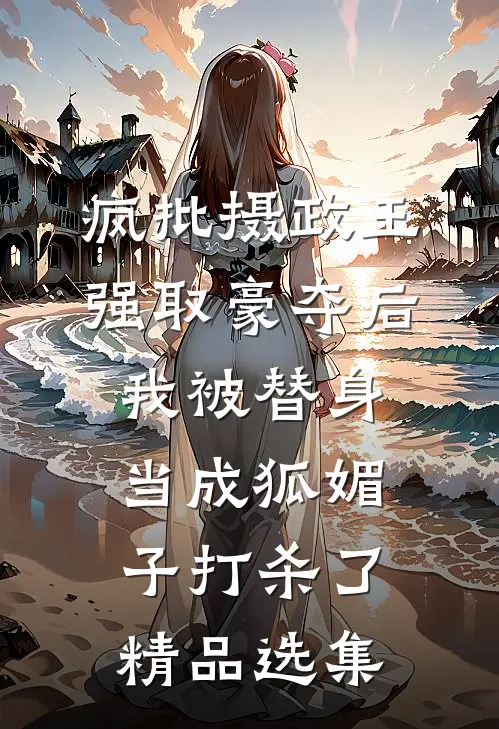 疯批摄政王强取豪夺后，我被替身当成狐媚子打杀了精品选集